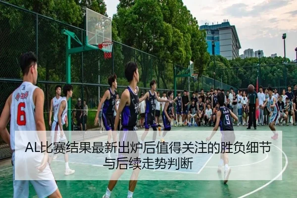 AL比赛结果最新出炉后值得关注的胜负细节与后续走势判断（kaiyun）